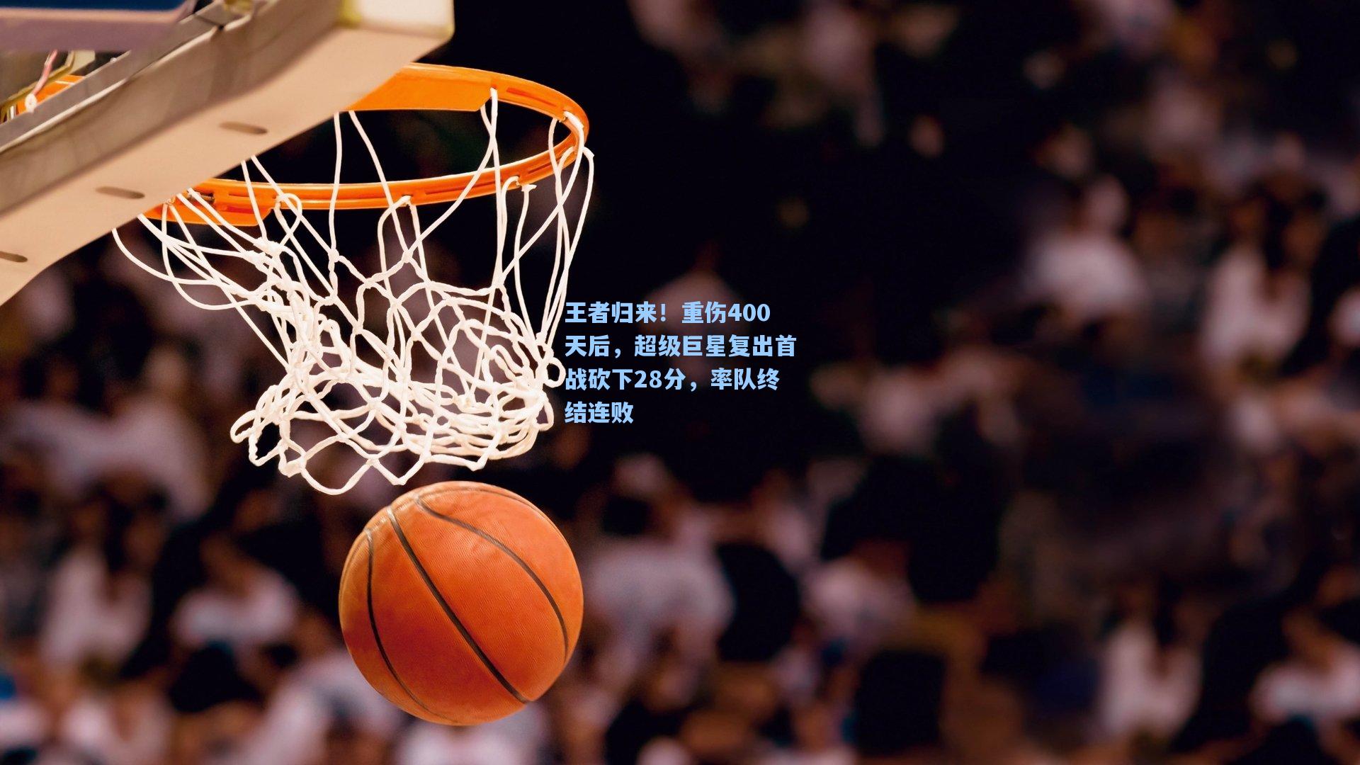 王者归来！重伤400天后，超级巨星复出首战砍下28分，率队终结连败