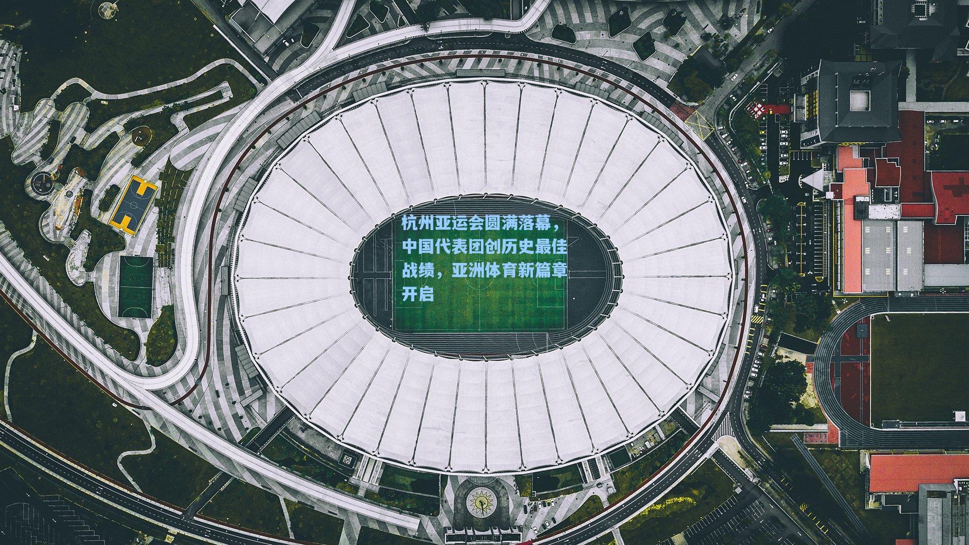 杭州亚运会圆满落幕，中国代表团创历史最佳战绩，亚洲体育新篇章开启