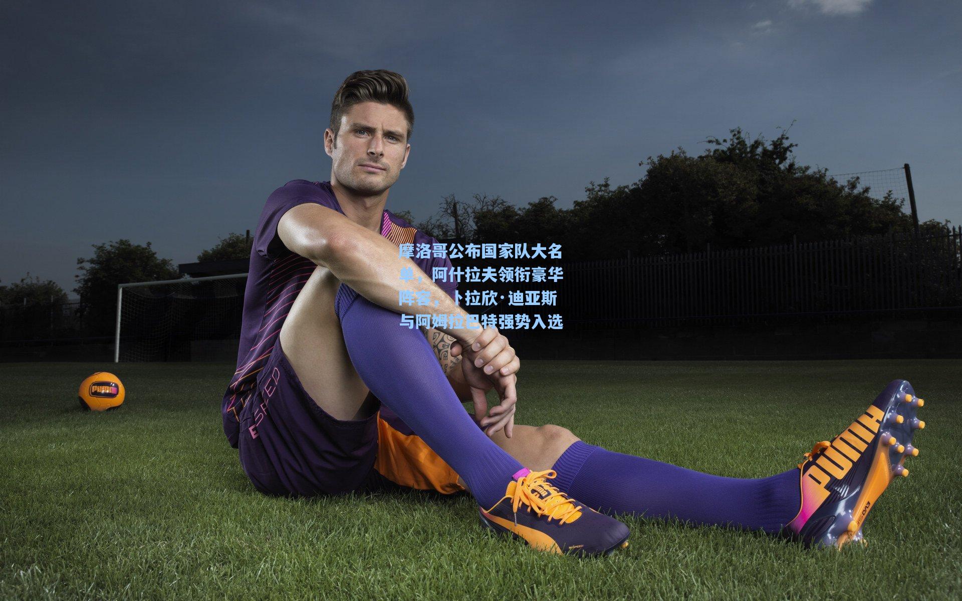 摩洛哥公布国家队大名单，阿什拉夫领衔豪华阵容，卜拉欣·迪亚斯与阿姆拉巴特强势入选