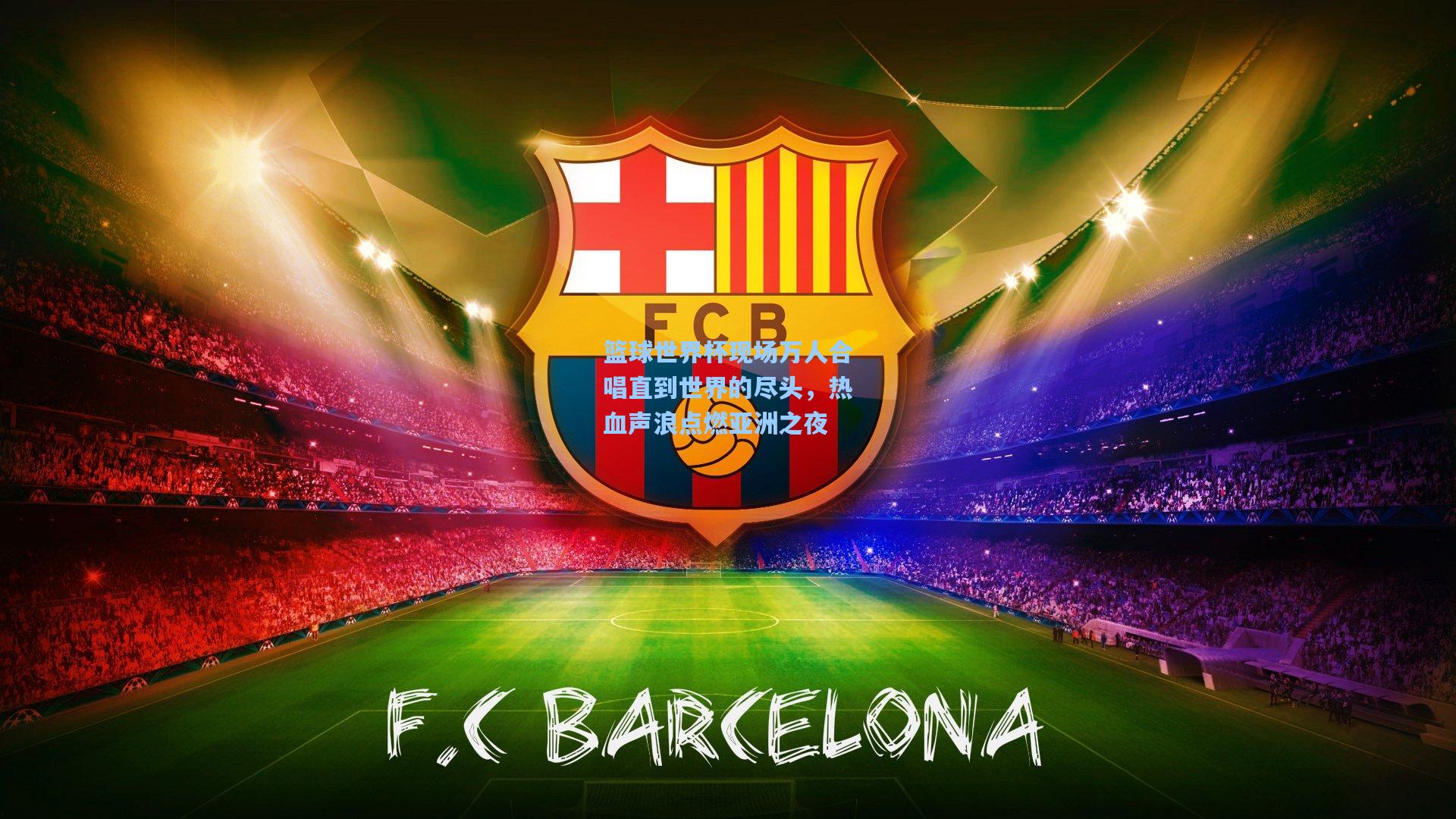 篮球世界杯现场万人合唱直到世界的尽头,热血声浪点燃亚洲之夜