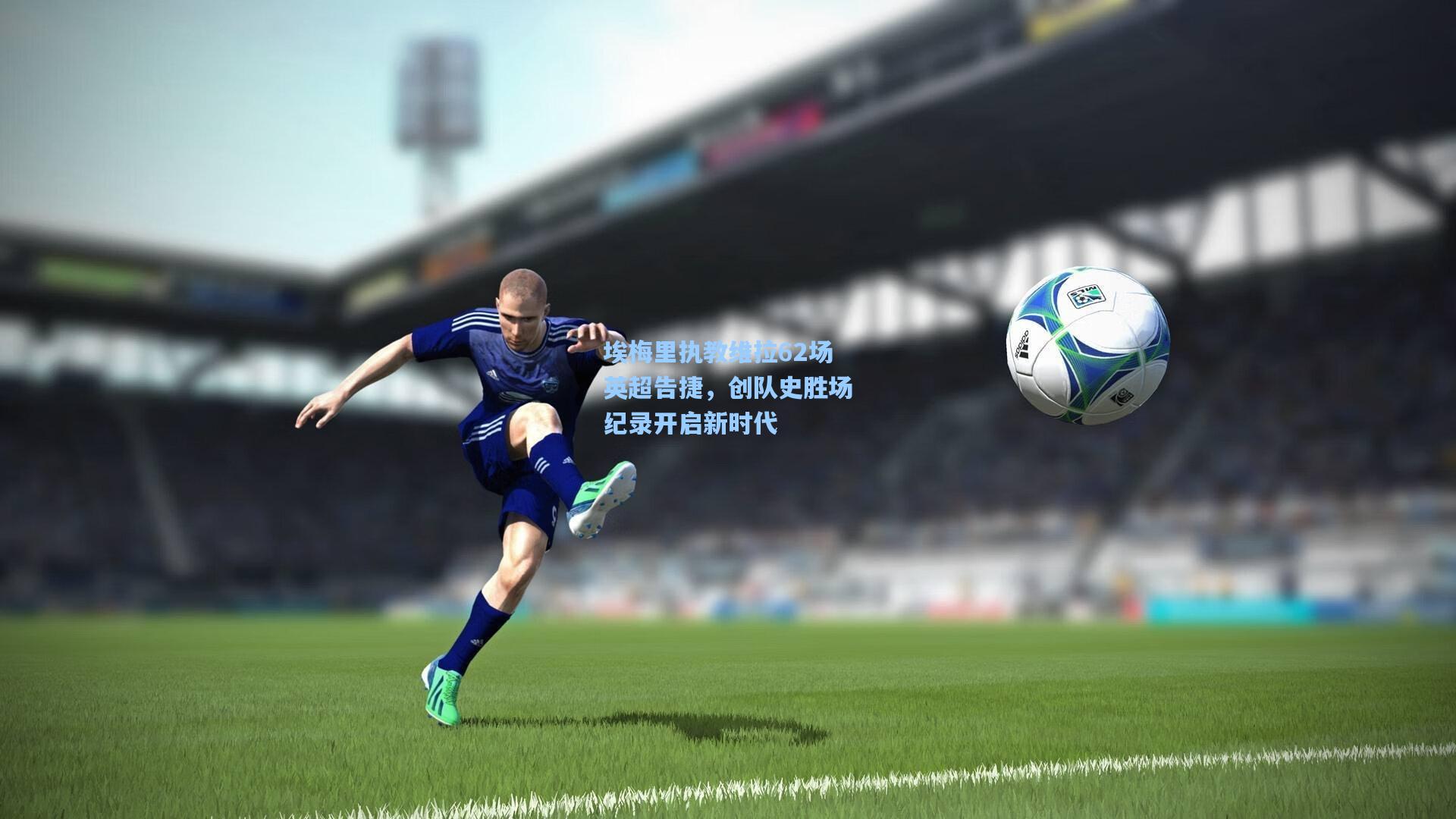 埃梅里执教维拉62场英超告捷，创队史胜场纪录开启新时代