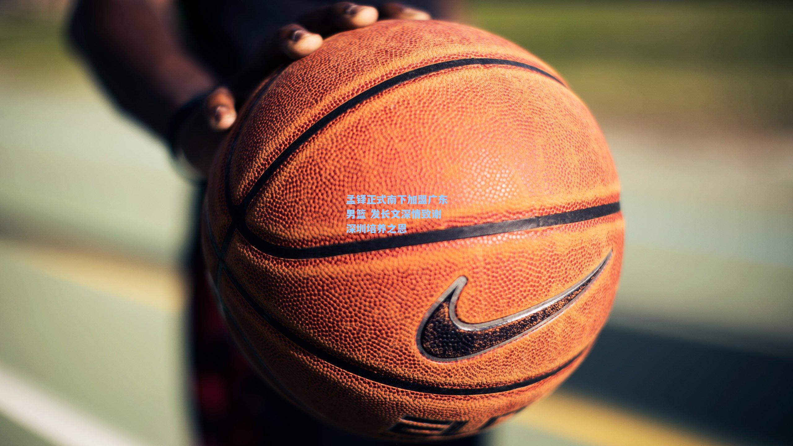 孟铎正式南下加盟广东男篮 发长文深情致谢深圳培养之恩