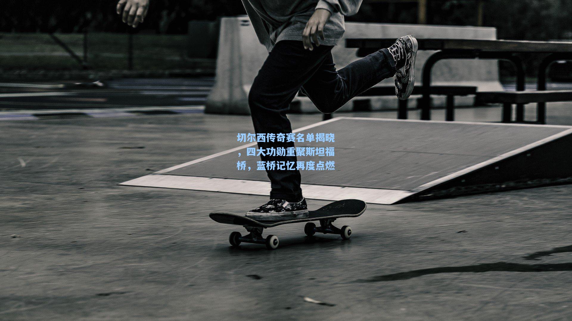 切尔西传奇赛名单揭晓，四大功勋重聚斯坦福桥，蓝桥记忆再度点燃