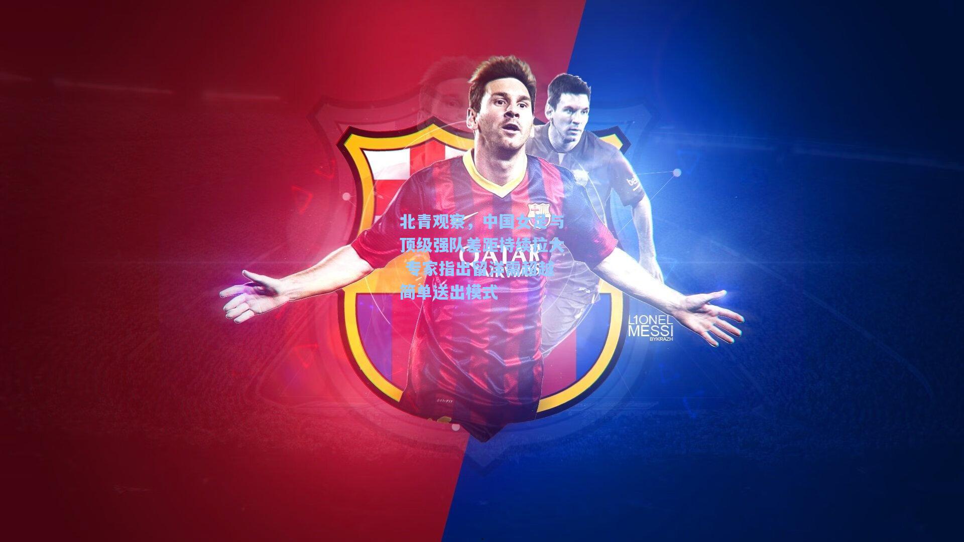 北青观察，中国女足与顶级强队差距持续拉大 专家指出留洋需超越简单送出模式