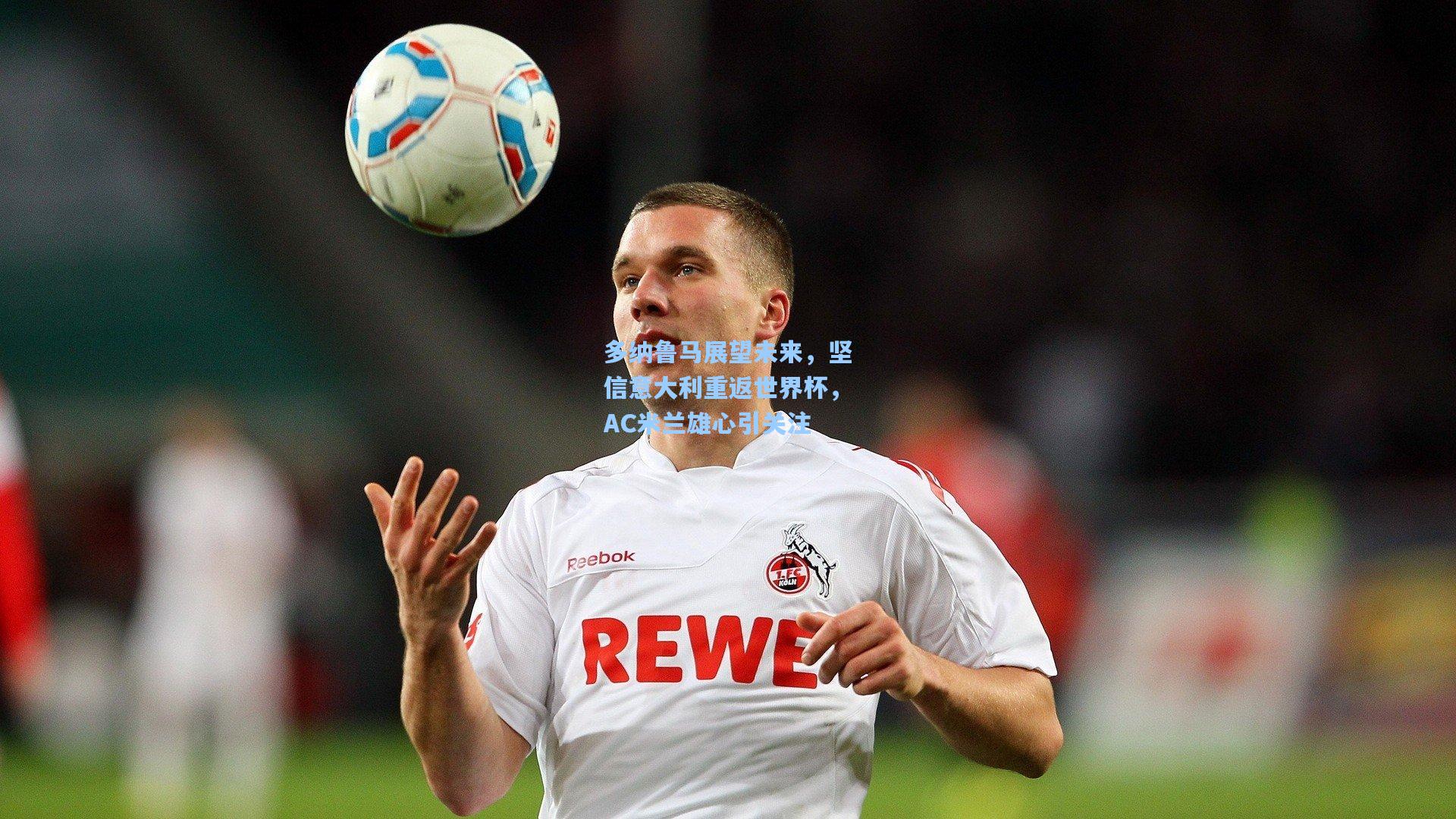 多纳鲁马展望未来，坚信意大利重返世界杯，AC米兰雄心引关注