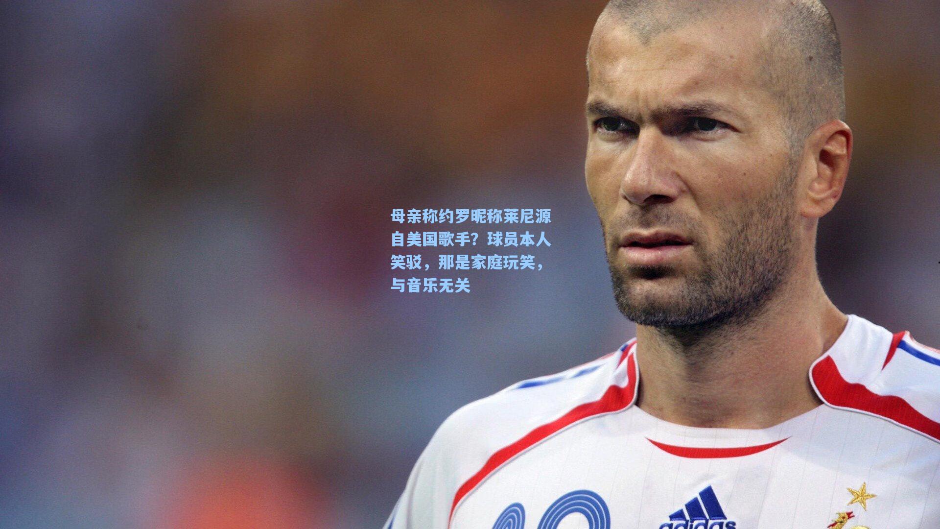 母亲称约罗昵称莱尼源自美国歌手?球员本人笑驳,那是家庭玩笑,与音乐无关