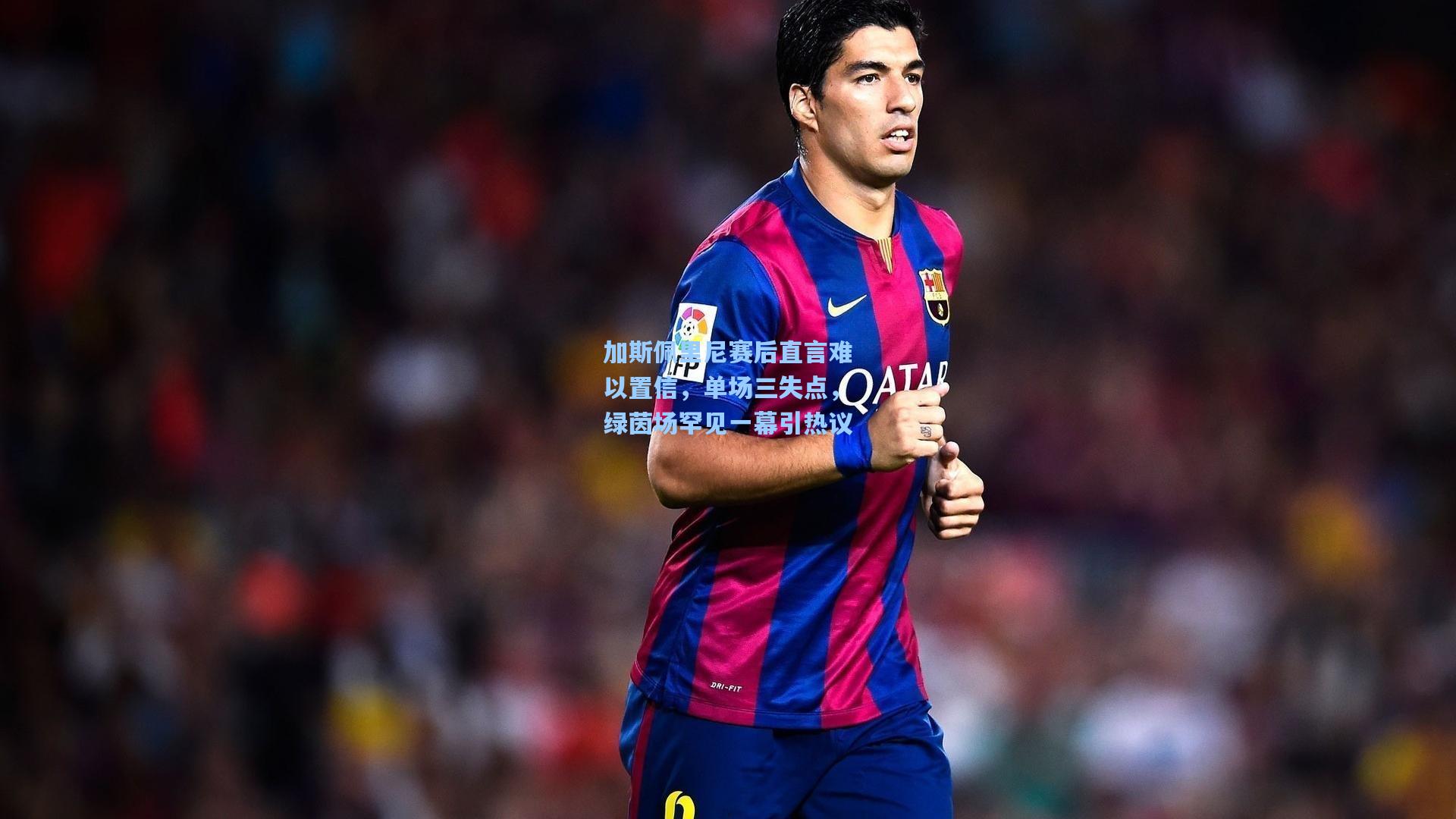 加斯佩里尼赛后直言难以置信，单场三失点，绿茵场罕见一幕引热议