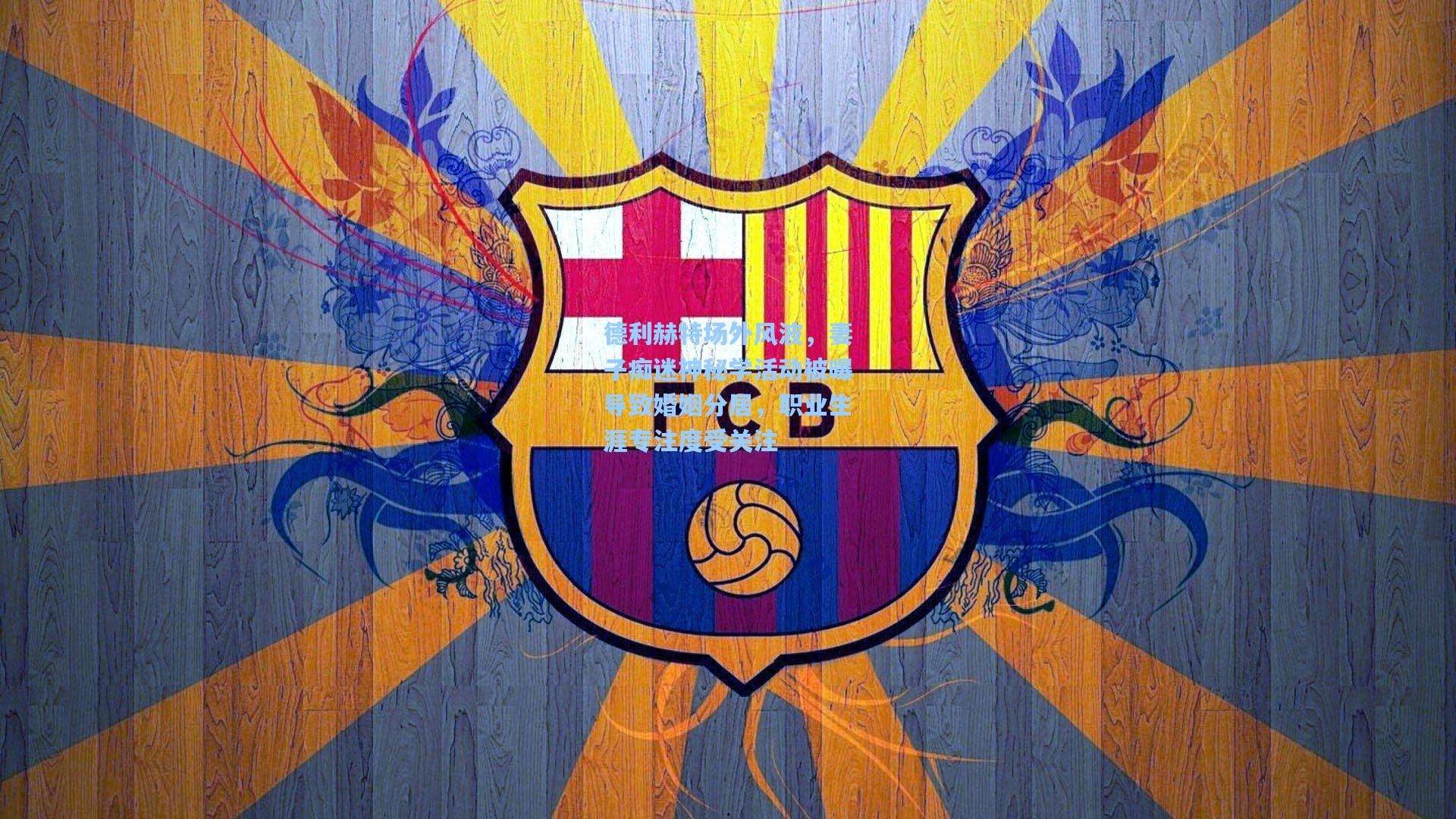 德利赫特场外风波，妻子痴迷神秘学活动被曝导致婚姻分居，职业生涯专注度受关注