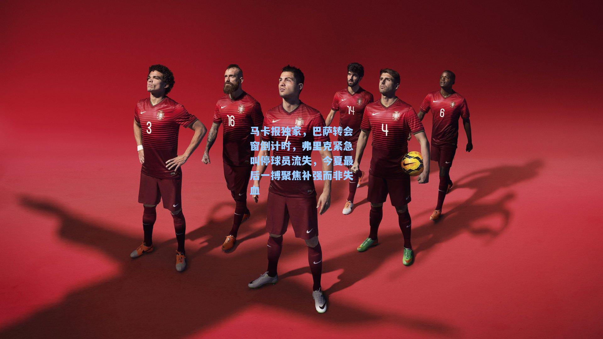 马卡报独家，巴萨转会窗倒计时，弗里克紧急叫停球员流失，今夏最后一搏聚焦补强而非失血